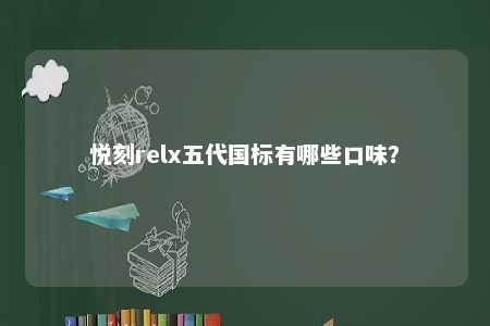 悦刻relx五代国标有哪些口味？ 